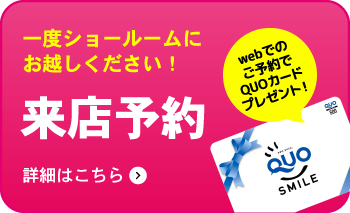 一度ショールームにお越しください！来店予約。詳細はこちら！webでのご予約でQUOカードプレゼント！