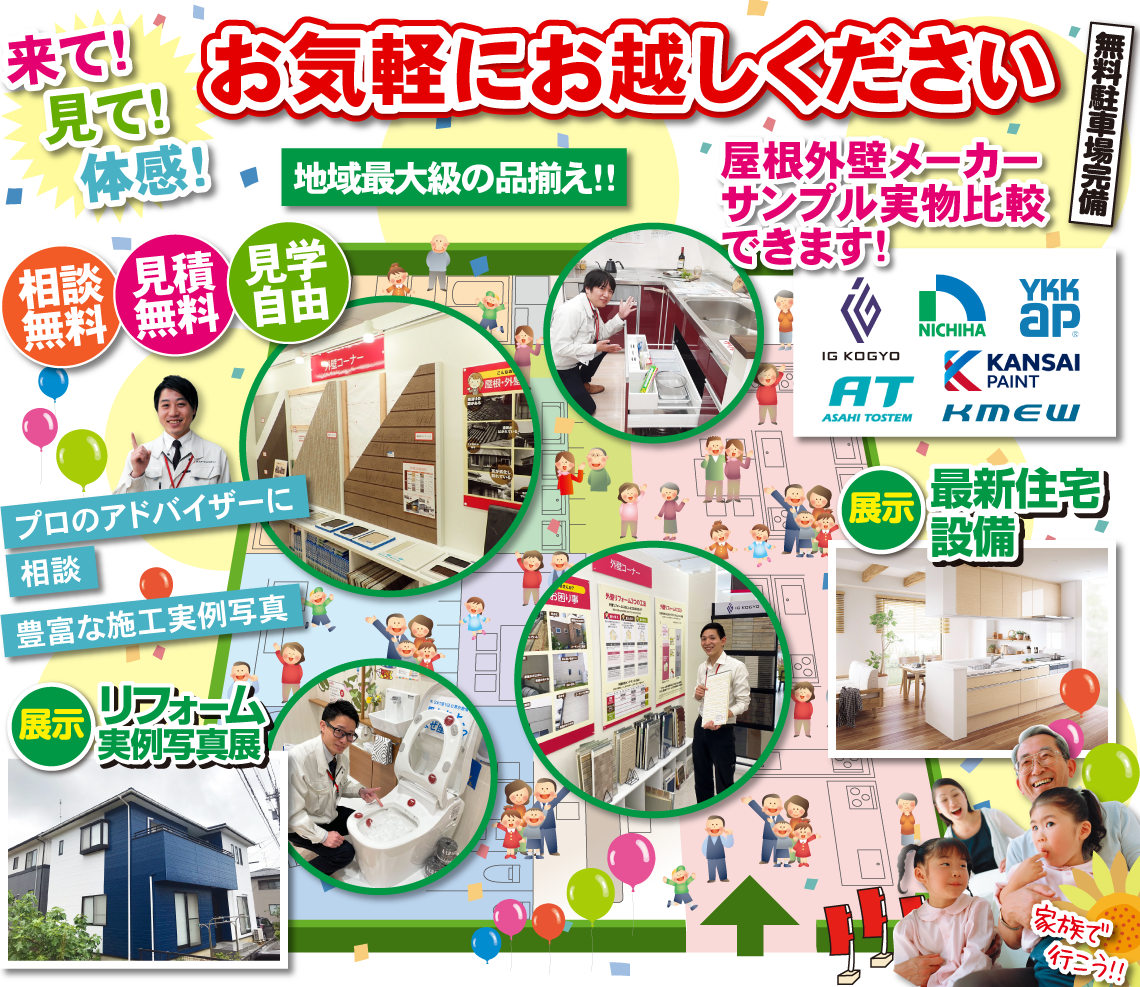 来て！見て！体感！お気軽にお越しください。相談無料、見積無料、見学自由。プロのアドバイザーに相談、豊富な施工実例写真。展示リフォーム実例写真展。屋根外壁メーカーサンプル実物比較できます！最新住宅設備展示